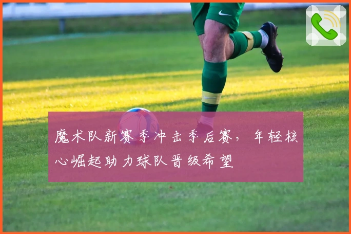 魔术队新赛季冲击季后赛，年轻核心崛起助力球队晋级希望