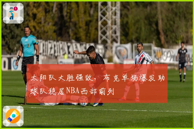 太阳队大胜强敌,布克单场爆发助球队稳居NBA西部前列