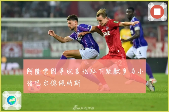 阿隆索因争议言论私下致歉皇马小将巴尔德佩纳斯