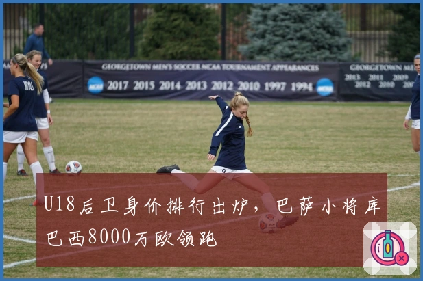 U18后卫身价排行出炉，巴萨小将库巴西8000万欧领跑