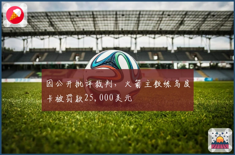 因公开批评裁判，火箭主教练乌度卡被罚款25,000美元