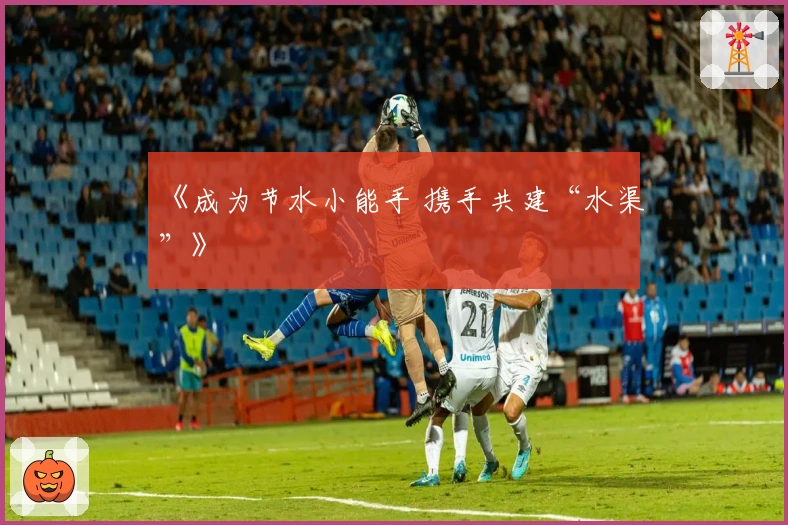 《成为节水小能手 携手共建“水渠”》