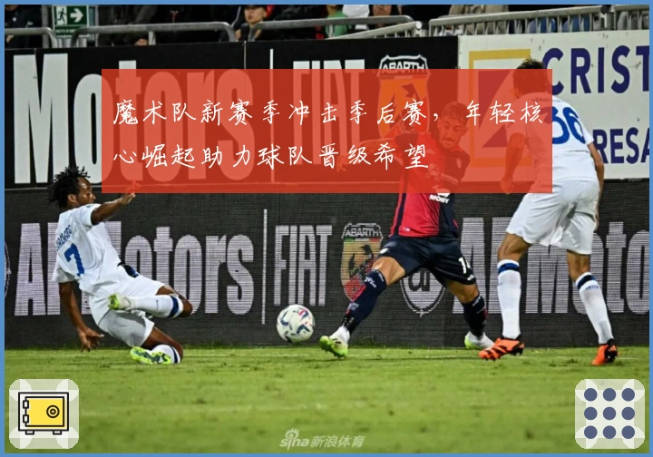 魔术队新赛季冲击季后赛，年轻核心崛起助力球队晋级希望