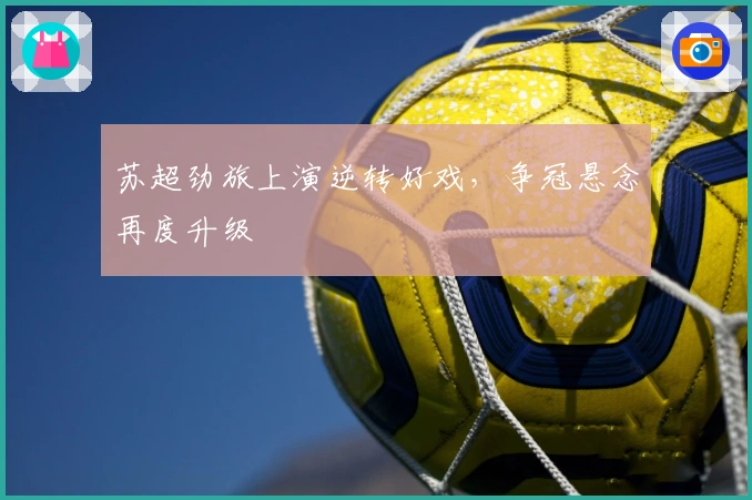 苏超劲旅上演逆转好戏，争冠悬念再度升级