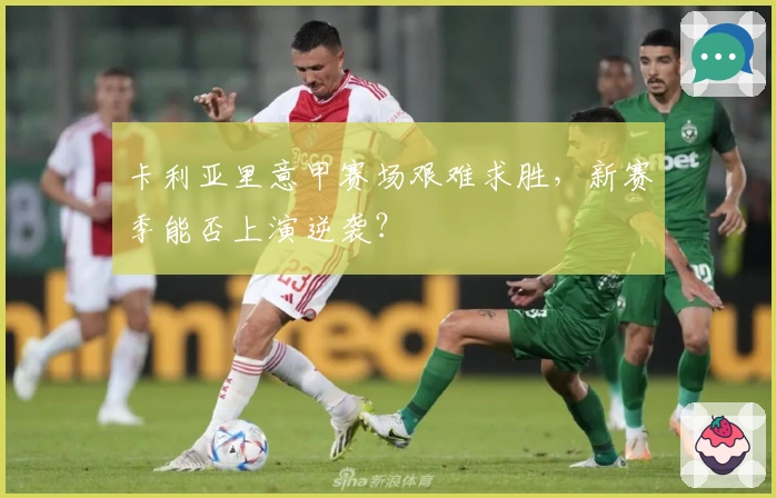 卡利亚里意甲赛场艰难求胜，新赛季能否上演逆袭？