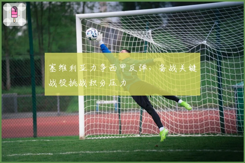 塞维利亚力争西甲反弹，备战关键战役挑战积分压力
