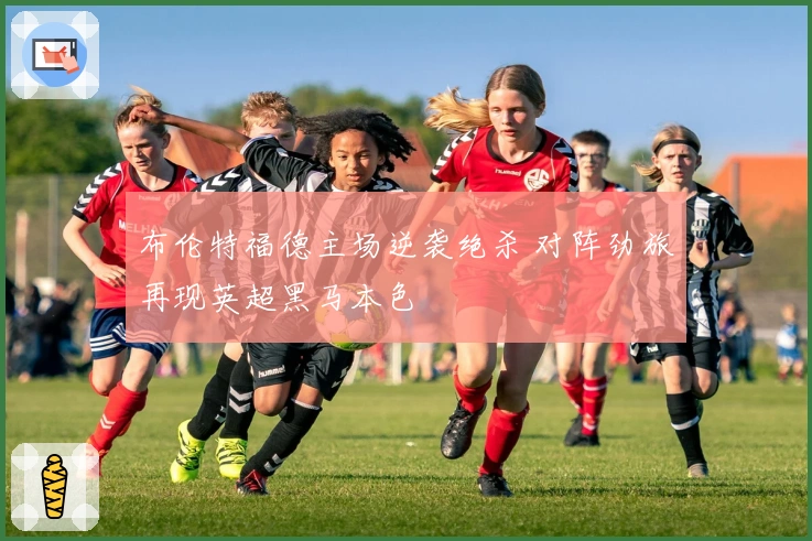 布伦特福德主场逆袭绝杀 对阵劲旅再现英超黑马本色