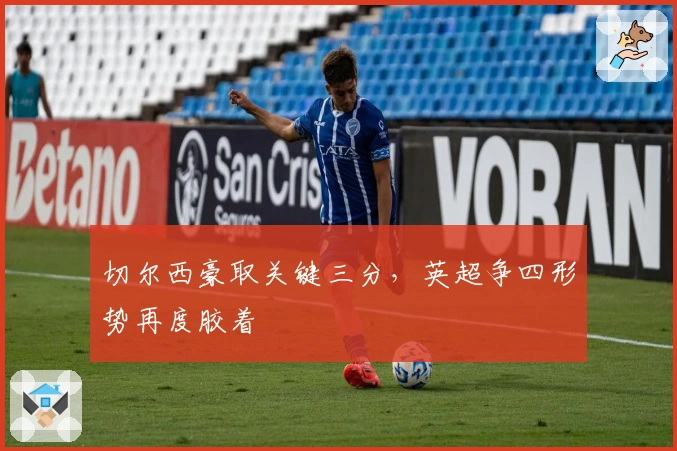 切尔西豪取关键三分，英超争四形势再度胶着