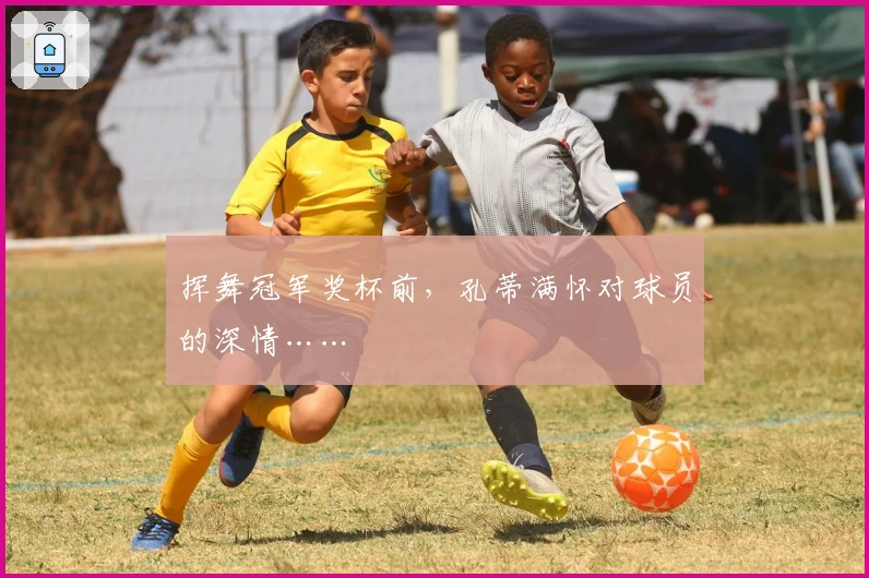 挥舞冠军奖杯前，孔蒂满怀对球员的深情……