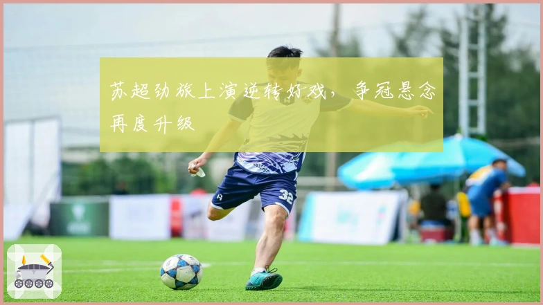 苏超劲旅上演逆转好戏，争冠悬念再度升级