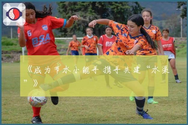 《成为节水小能手 携手共建“水渠”》