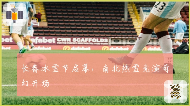 长春冰雪节启幕，南北热雪竞演奇幻开场