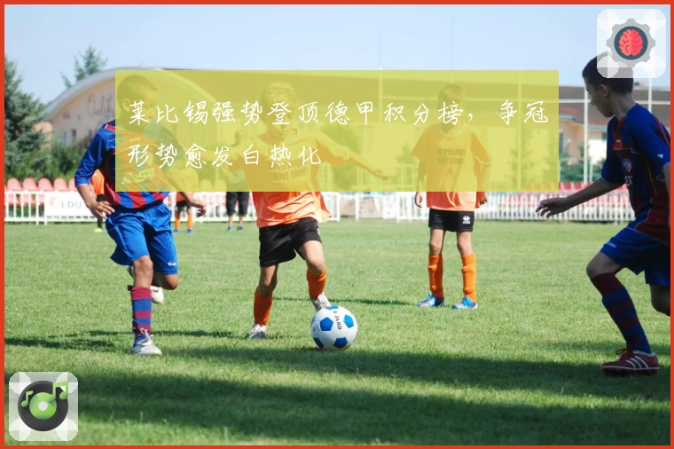 莱比锡强势登顶德甲积分榜，争冠形势愈发白热化