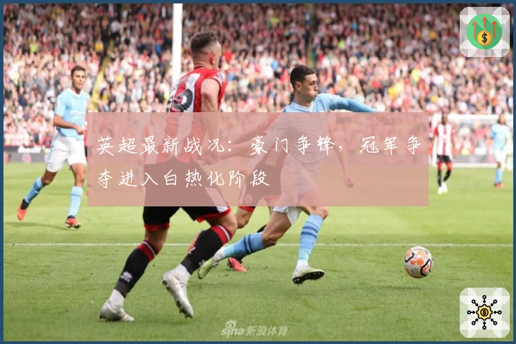 英超最新战况：豪门争锋，冠军争夺进入白热化阶段