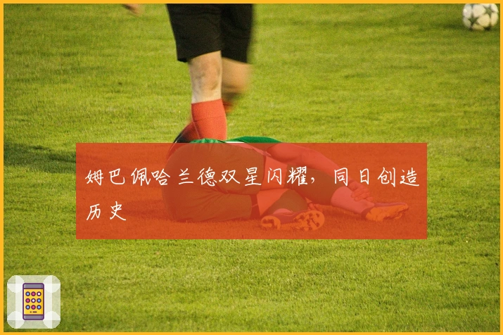 姆巴佩哈兰德双星闪耀，同日创造历史