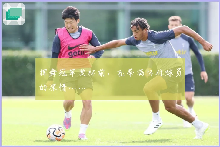 挥舞冠军奖杯前,孔蒂满怀对球员的深情……