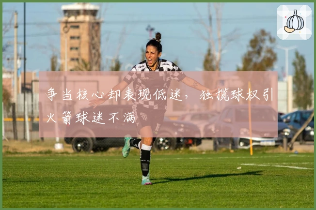 争当核心却表现低迷,独揽球权引火箭球迷不满