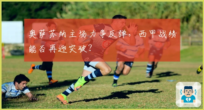 奥萨苏纳主场力争反弹，西甲战绩能否再迎突破？