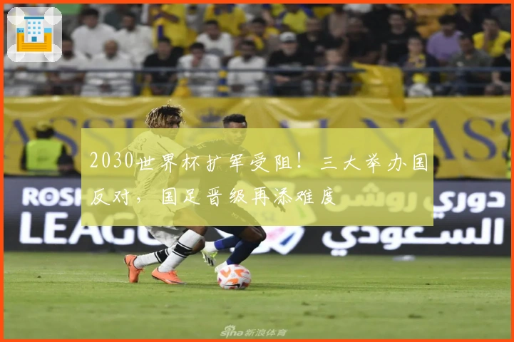 2030世界杯扩军受阻！三大举办国反对，国足晋级再添难度