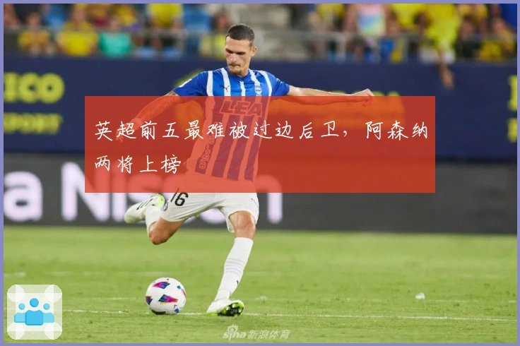 英超前五最难被过边后卫，阿森纳两将上榜