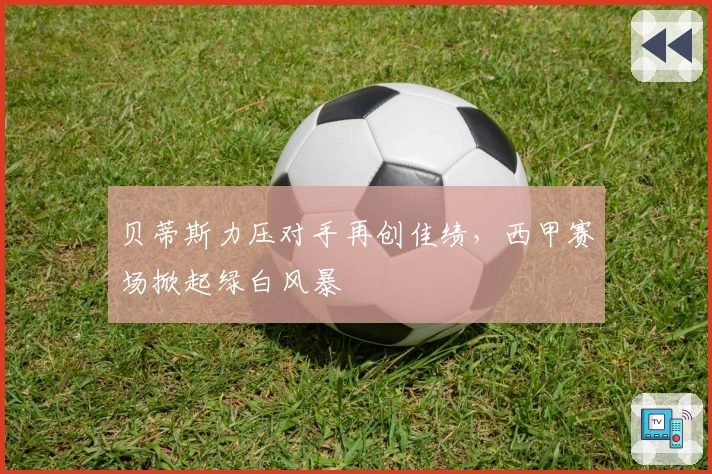 贝蒂斯力压对手再创佳绩，西甲赛场掀起绿白风暴