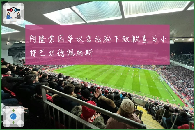 阿隆索因争议言论私下致歉皇马小将巴尔德佩纳斯