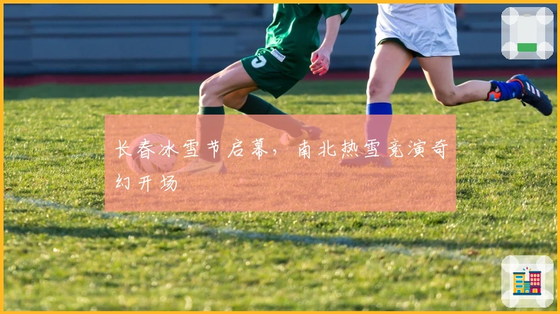 长春冰雪节启幕，南北热雪竞演奇幻开场