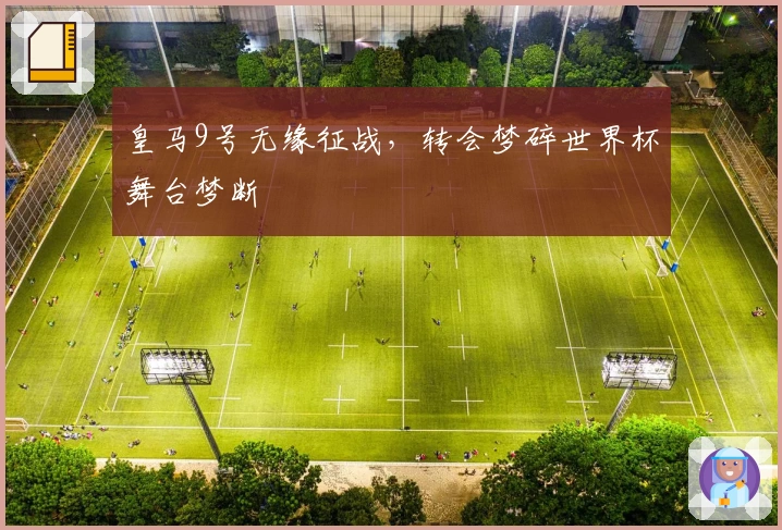 皇马9号无缘征战，转会梦碎世界杯舞台梦断